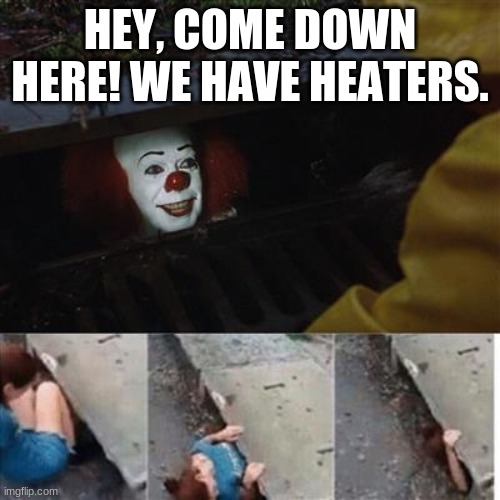 Heaters? Y e s | HEY, COME DOWN HERE! WE HAVE HEATERS. | image tagged in pennywise in sewer | made w/ Imgflip meme maker