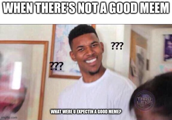 Black guy confused | WHEN THERE'S NOT A GOOD MEEM; WHAT WERE U EXPECTIN A GOOD MEME? | image tagged in black guy confused | made w/ Imgflip meme maker