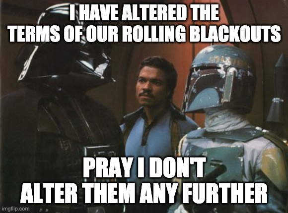 Vader's Electric Company | I HAVE ALTERED THE TERMS OF OUR ROLLING BLACKOUTS; PRAY I DON'T ALTER THEM ANY FURTHER | image tagged in star wars darth vader altering the deal,darth vader,outages,power outage,evergy,2021 | made w/ Imgflip meme maker