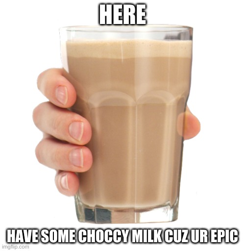 ur epic :) | HERE; HAVE SOME CHOCCY MILK CUZ UR EPIC | image tagged in choccy milk | made w/ Imgflip meme maker