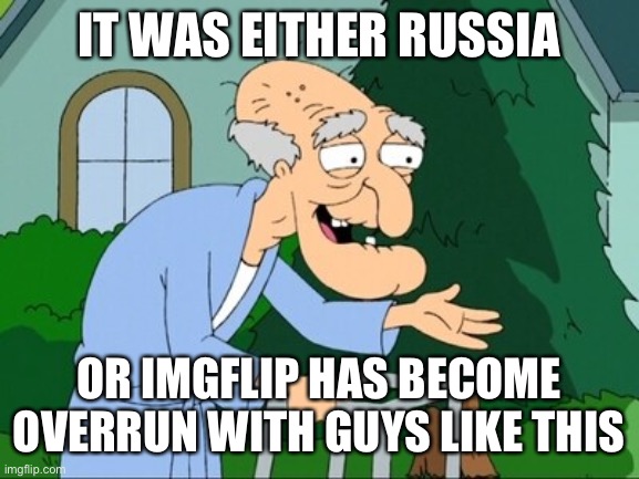 herbert family guy | IT WAS EITHER RUSSIA OR IMGFLIP HAS BECOME OVERRUN WITH GUYS LIKE THIS | image tagged in herbert family guy | made w/ Imgflip meme maker