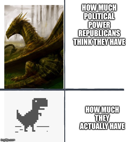 Yay! Let us republicans maintain a 1940s view on the environment and gender! Yay! | HOW MUCH POLITICAL POWER REPUBLICANS THINK THEY HAVE; HOW MUCH THEY ACTUALLY HAVE | image tagged in comparison | made w/ Imgflip meme maker