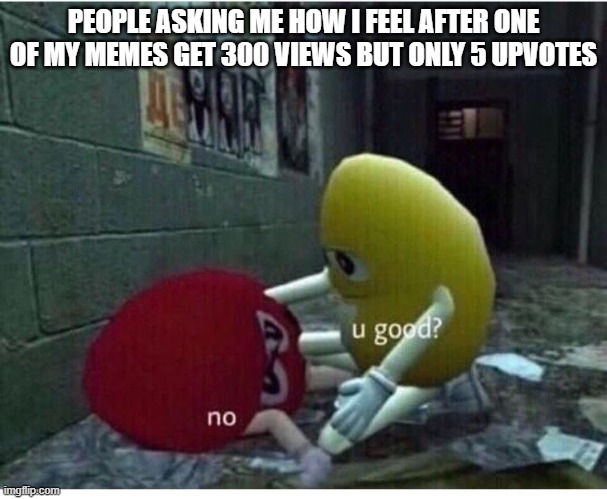 U Good No |  PEOPLE ASKING ME HOW I FEEL AFTER ONE OF MY MEMES GET 300 VIEWS BUT ONLY 5 UPVOTES | image tagged in u good no | made w/ Imgflip meme maker