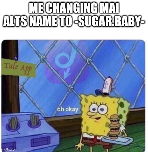 oh okay spongebob | ME CHANGING MAI ALTS NAME TO -SUGAR.BABY- | image tagged in oh okay spongebob | made w/ Imgflip meme maker