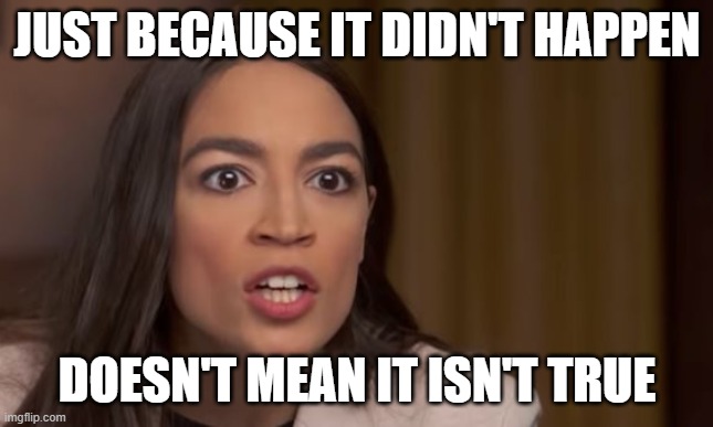 AOC Logic | JUST BECAUSE IT DIDN'T HAPPEN; DOESN'T MEAN IT ISN'T TRUE | image tagged in aoc | made w/ Imgflip meme maker