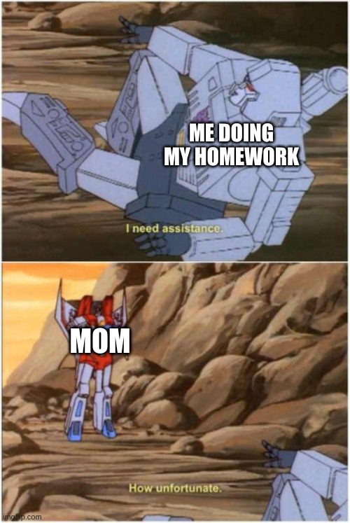 How Unfortunate | ME DOING MY HOMEWORK; MOM | image tagged in how unfortunate | made w/ Imgflip meme maker