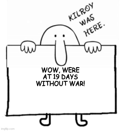 Kilroy sign | WOW, WERE AT 19 DAYS WITHOUT WAR! | image tagged in kilroy sign | made w/ Imgflip meme maker