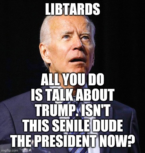 Joe Biden | LIBTARDS ALL YOU DO IS TALK ABOUT TRUMP. ISN'T THIS SENILE DUDE THE PRESIDENT NOW? | image tagged in joe biden | made w/ Imgflip meme maker