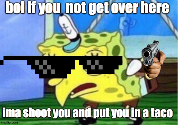 Mocking Spongebob | boi if you  not get over here; ima shoot you and put you in a taco | image tagged in memes,mocking spongebob | made w/ Imgflip meme maker