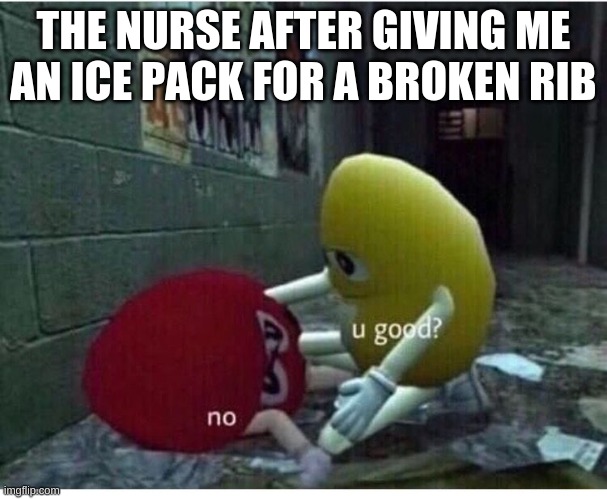 u good? no. | THE NURSE AFTER GIVING ME AN ICE PACK FOR A BROKEN RIB | image tagged in u good no | made w/ Imgflip meme maker