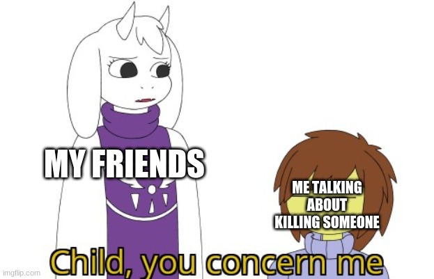 I actually feel like im slowly losing it. | MY FRIENDS; ME TALKING ABOUT KILLING SOMEONE | image tagged in child you concern me | made w/ Imgflip meme maker