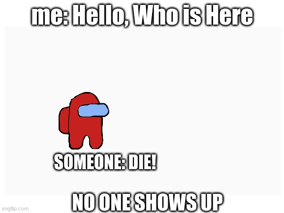why | me: Hello, Who is Here; SOMEONE: DIE! NO ONE SHOWS UP | image tagged in among us | made w/ Imgflip meme maker