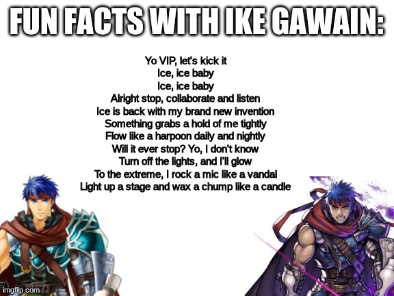 Fun Facts With Ike Gawain | Yo VIP, let's kick it
Ice, ice baby
Ice, ice baby
Alright stop, collaborate and listen
Ice is back with my brand new invention
Something gra | image tagged in fun facts with ike gawain | made w/ Imgflip meme maker