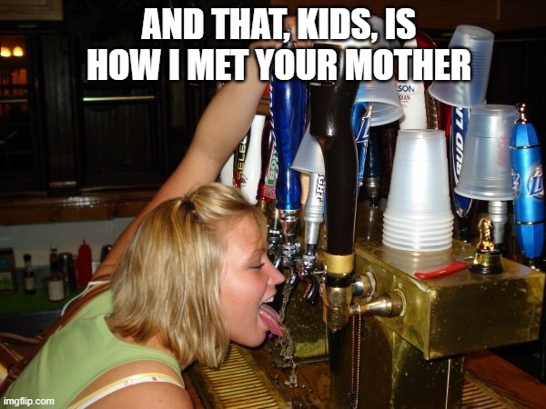 AND THAT, KIDS, IS HOW I MET YOUR MOTHER | image tagged in beer,cold beer here,drinking,beers,craft beer,hold my beer | made w/ Imgflip meme maker