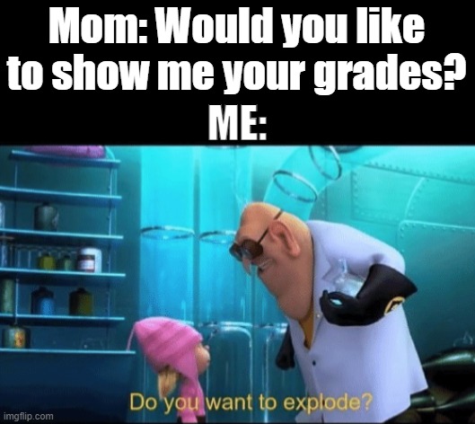 Do you want to explode? | Mom: Would you like to show me your grades? ME: | image tagged in do you want to explode,memes | made w/ Imgflip meme maker