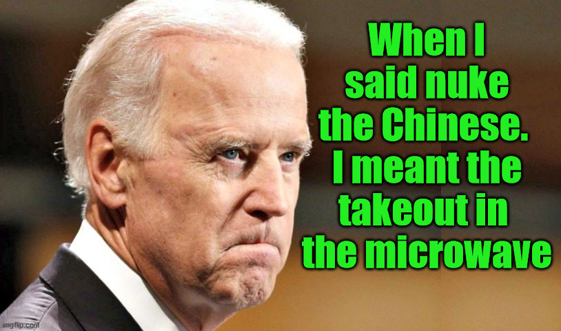 A little confusing. | When I
said nuke
the Chinese. 
I meant the
takeout in 
the microwave | image tagged in politics,joe biden | made w/ Imgflip meme maker