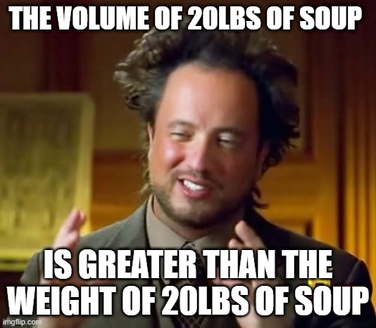 Soup | THE VOLUME OF 20LBS OF SOUP; IS GREATER THAN THE WEIGHT OF 20LBS OF SOUP | image tagged in memes,soup,common sense,nonsense | made w/ Imgflip meme maker
