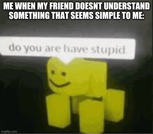 lol | ME WHEN MY FRIEND DOESNT UNDERSTAND SOMETHING THAT SEEMS SIMPLE TO ME: | image tagged in do you are have stupid | made w/ Imgflip meme maker