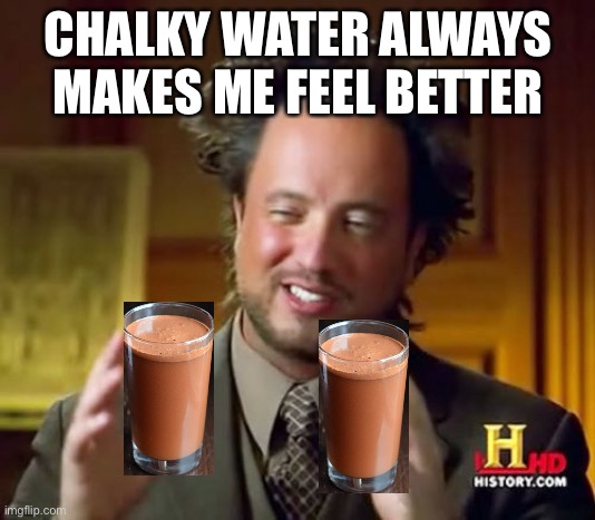 Chalky water | CHALKY WATER ALWAYS MAKES ME FEEL BETTER | image tagged in memes,ancient aliens | made w/ Imgflip meme maker