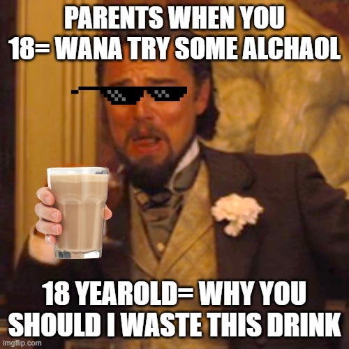 Laughing Leo | PARENTS WHEN YOU 18= WANA TRY SOME ALCHAOL; 18 YEAROLD= WHY YOU SHOULD I WASTE THIS DRINK | image tagged in memes,laughing leo | made w/ Imgflip meme maker