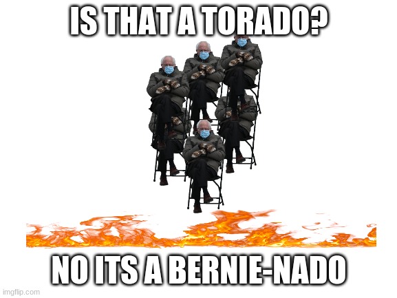 HAHAHAHHA | IS THAT A TORADO? NO ITS A BERNIE-NADO | image tagged in blank white template,nooo haha go brrr | made w/ Imgflip meme maker