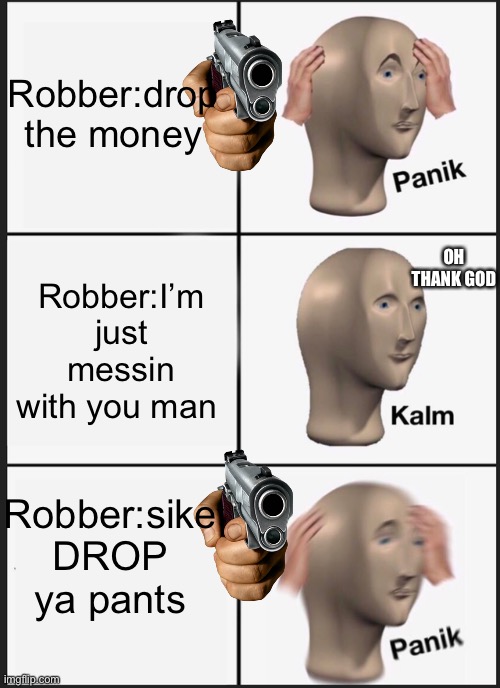 Panik Kalm Panik Meme | Robber:drop the money; OH THANK GOD; Robber:I’m just messin with you man; Robber:sike DROP ya pants | image tagged in memes,panik kalm panik | made w/ Imgflip meme maker