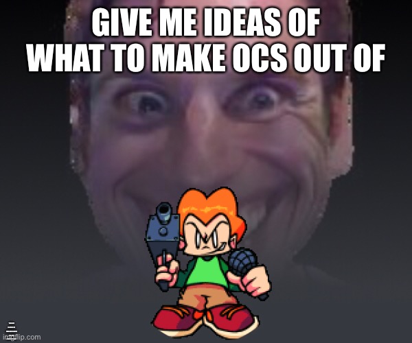 GIVE ME IDEAS OF WHAT TO MAKE OCS OUT OF; *CASUALLY PLANNING TO DRAW SOME IDIOTIC FIRE GOD AFTER I POST THIS* | made w/ Imgflip meme maker