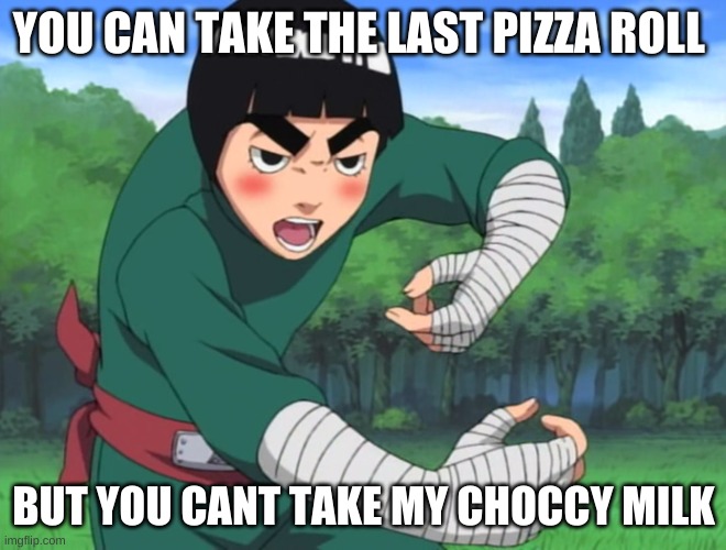 rock lee naruto | YOU CAN TAKE THE LAST PIZZA ROLL BUT YOU CANT TAKE MY CHOCCY MILK | image tagged in rock lee naruto | made w/ Imgflip meme maker