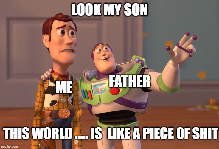 true! | LOOK MY SON; FATHER; ME; THIS WORLD ..... IS  LIKE A PIECE OF SHIT | image tagged in memes,x x everywhere,world,me,father | made w/ Imgflip meme maker