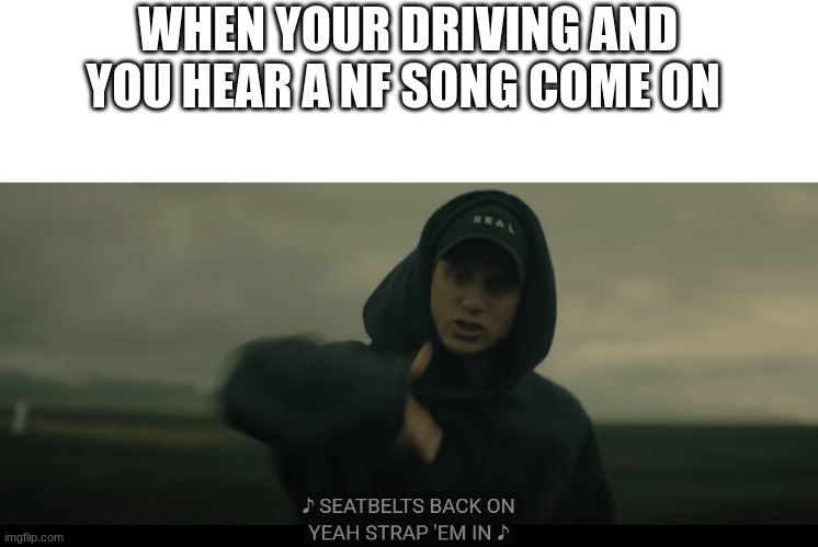 NF Seatbelts back on yeah strap em in | WHEN YOUR DRIVING AND YOU HEAR A NF SONG COME ON | image tagged in nf seatbelts back on yeah strap em in | made w/ Imgflip meme maker