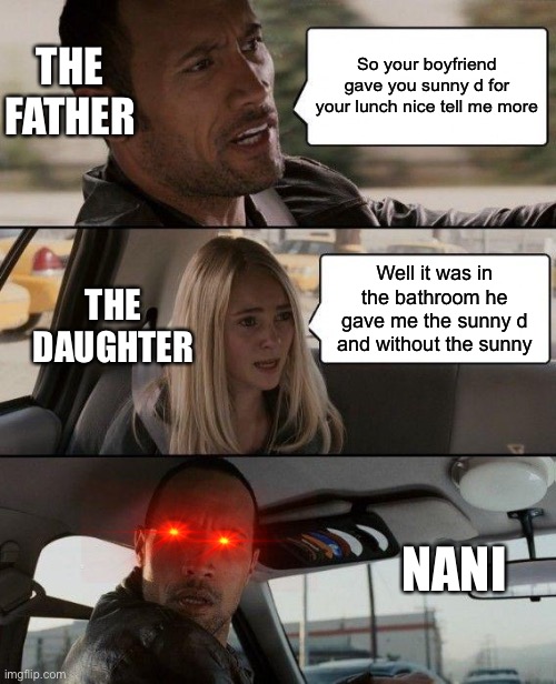 The Rock Driving | THE FATHER; So your boyfriend gave you sunny d for your lunch nice tell me more; Well it was in the bathroom he gave me the sunny d and without the sunny; THE DAUGHTER; NANI | image tagged in memes,the rock driving | made w/ Imgflip meme maker