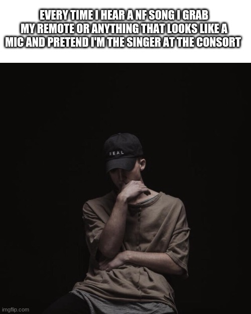 NF | EVERY TIME I HEAR A NF SONG I GRAB MY REMOTE OR ANYTHING THAT LOOKS LIKE A MIC AND PRETEND I'M THE SINGER AT THE CONSORT | image tagged in nf | made w/ Imgflip meme maker