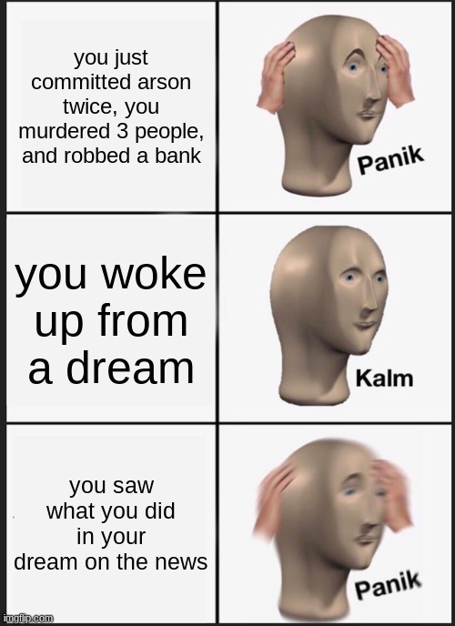 Panik Kalm Panik | you just committed arson twice, you murdered 3 people, and robbed a bank; you woke up from a dream; you saw what you did in your dream on the news | image tagged in memes,panik kalm panik | made w/ Imgflip meme maker
