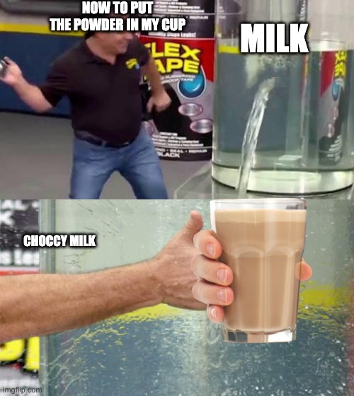 Choccy milk :D | NOW TO PUT THE POWDER IN MY CUP; MILK; CHOCCY MILK | image tagged in flex tape | made w/ Imgflip meme maker