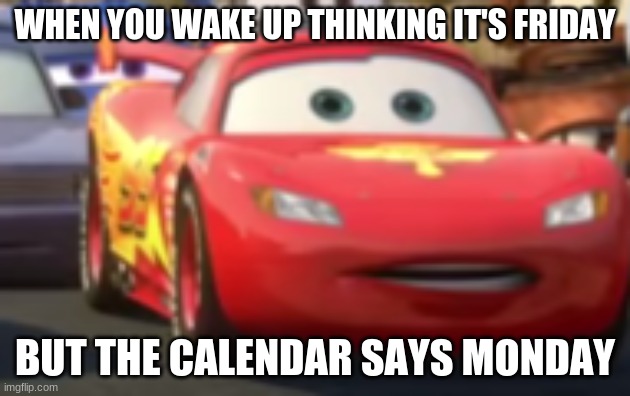 Surprised Lightning McQueen | WHEN YOU WAKE UP THINKING IT'S FRIDAY; BUT THE CALENDAR SAYS MONDAY | image tagged in surprised lightning mcqueen | made w/ Imgflip meme maker