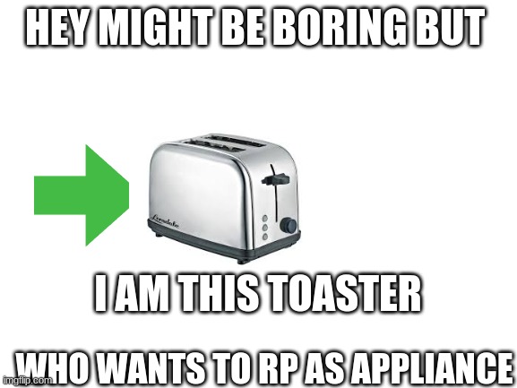 Blank White Template | HEY MIGHT BE BORING BUT; I AM THIS TOASTER; WHO WANTS TO RP AS APPLIANCE | image tagged in blank white template | made w/ Imgflip meme maker