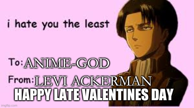 Happy Late valentines day | ANIME-GOD; LEVI ACKERMAN; HAPPY LATE VALENTINES DAY | made w/ Imgflip meme maker