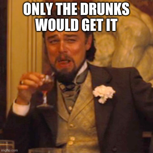 Laughing Leo Meme | ONLY THE DRUNKS WOULD GET IT | image tagged in memes,laughing leo | made w/ Imgflip meme maker