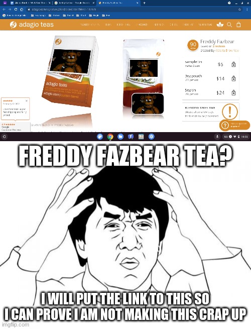Tea. Tea as in the stuff you drink. Freddy themed. | FREDDY FAZBEAR TEA? I WILL PUT THE LINK TO THIS SO I CAN PROVE I AM NOT MAKING THIS CRAP UP | image tagged in memes,jackie chan wtf,freddy fazbear,tea | made w/ Imgflip meme maker