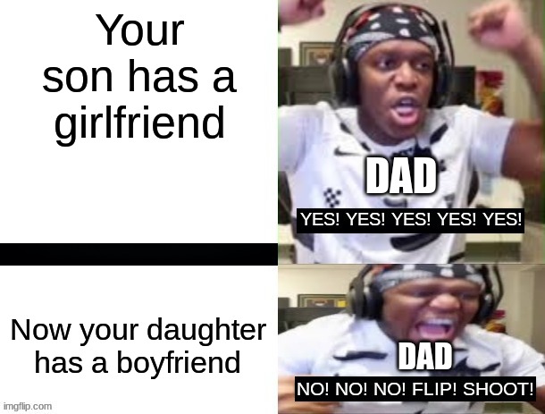 Dads be like | Your son has a girlfriend; DAD; Now your daughter has a boyfriend; DAD | image tagged in yes yes yes no no no ksi | made w/ Imgflip meme maker