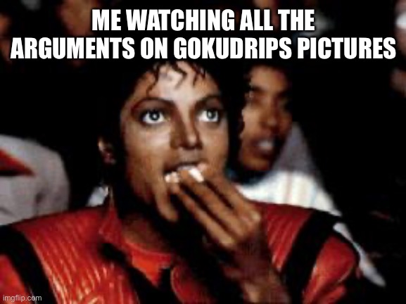 michael jackson eating popcorn | ME WATCHING ALL THE ARGUMENTS ON GOKUDRIPS PICTURES | image tagged in michael jackson eating popcorn | made w/ Imgflip meme maker