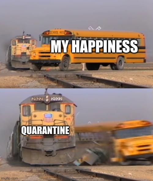 Maybe upvote? | MY HAPPINESS; QUARANTINE | image tagged in a train hitting a school bus | made w/ Imgflip meme maker