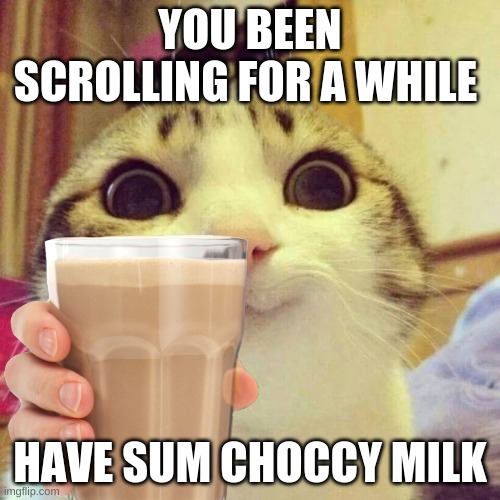 Look at the tittle | YOU BEEN SCROLLING FOR A WHILE; HAVE SUM CHOCCY MILK | image tagged in nice | made w/ Imgflip meme maker