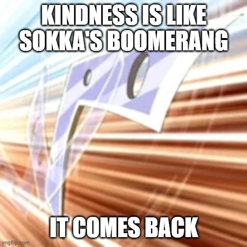 Sokka's boomarang | KINDNESS IS LIKE SOKKA'S BOOMERANG; IT COMES BACK | image tagged in avatar | made w/ Imgflip meme maker