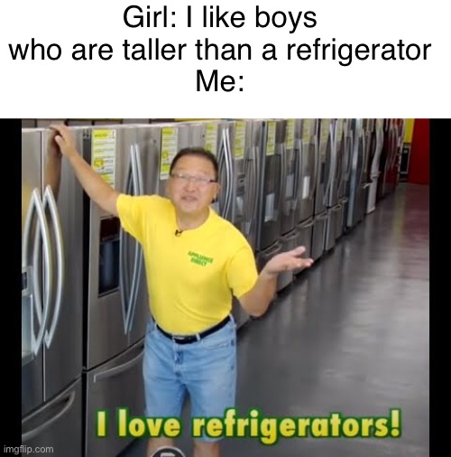 A meme made by a friend | Girl: I like boys who are taller than a refrigerator
Me: | made w/ Imgflip meme maker