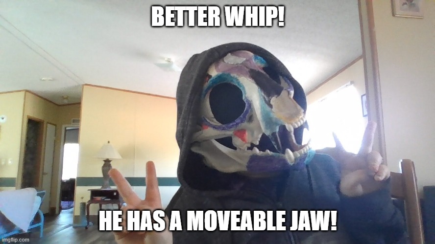 UwU | BETTER WHIP! HE HAS A MOVEABLE JAW! | made w/ Imgflip meme maker