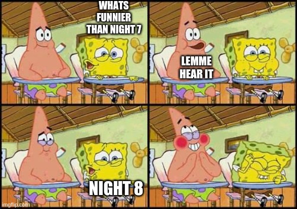 Scott cawthon making fnaf 4 be like | WHATS FUNNIER THAN NIGHT 7; LEMME HEAR IT; NIGHT 8 | image tagged in spongebob patrick | made w/ Imgflip meme maker