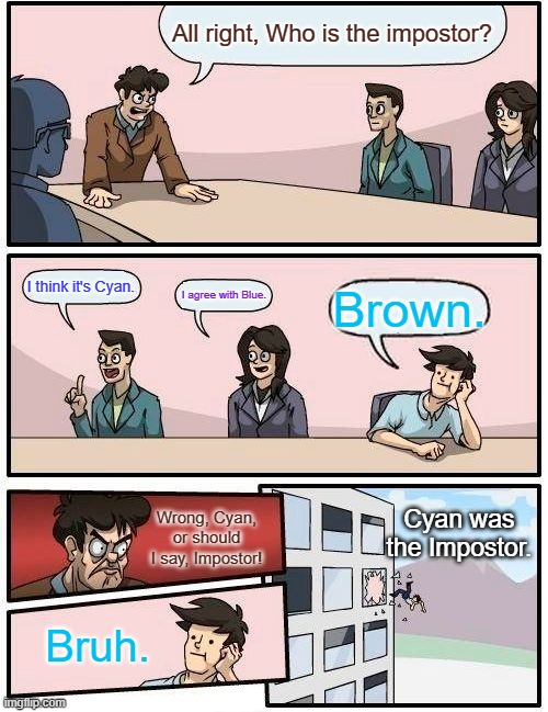 Among Us Emergency Meeting (in a meme!) | All right, Who is the impostor? I think it's Cyan. I agree with Blue. Brown. Cyan was the Impostor. Wrong, Cyan, or should I say, Impostor! Bruh. | image tagged in memes,boardroom meeting suggestion,emergency meeting,among us | made w/ Imgflip meme maker
