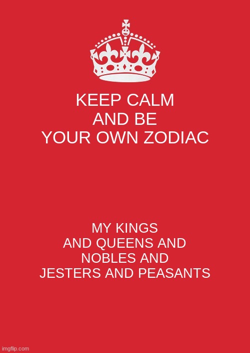 Have a wonderful day | KEEP CALM AND BE YOUR OWN ZODIAC; MY KINGS AND QUEENS AND NOBLES AND JESTERS AND PEASANTS | image tagged in memes,keep calm and carry on red | made w/ Imgflip meme maker