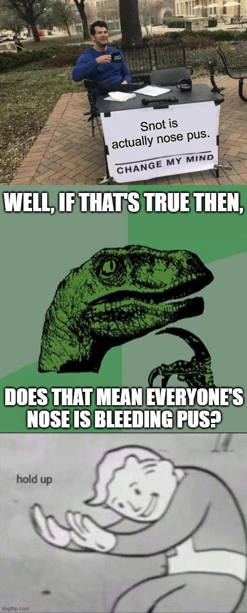 Snot is actually nose pus. WELL, IF THAT'S TRUE THEN, DOES THAT MEAN EVERYONE'S NOSE IS BLEEDING PUS? | image tagged in memes,change my mind,philosoraptor,fallout hold up,nosebleed | made w/ Imgflip meme maker